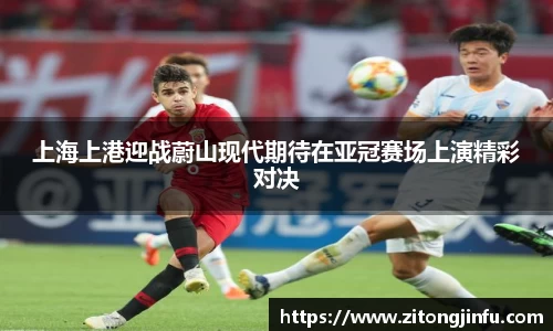 上海上港迎战蔚山现代期待在亚冠赛场上演精彩对决
