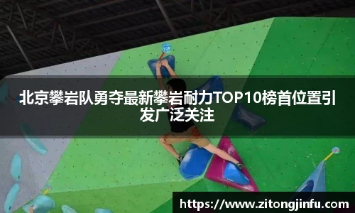 北京攀岩队勇夺最新攀岩耐力TOP10榜首位置引发广泛关注